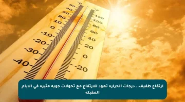 ارتفاع طفيف.. درجات الحرارة تعود للارتفاع مع تحولات جوية مثيرة في الأيام المقبلة